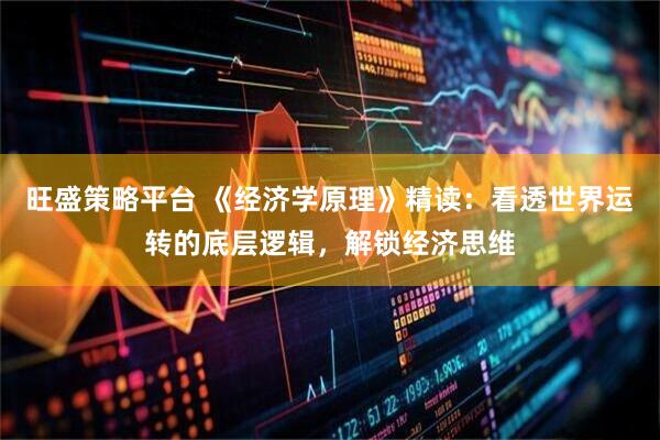 旺盛策略平台 《经济学原理》精读：看透世界运转的底层逻辑，解锁经济思维