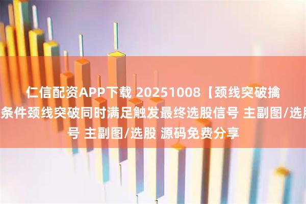 仁信配资APP下载 20251008【颈线突破擒牛】量能偏离和条件颈线突破同时满足触发最终选股信号 主副图/选股 源码免费分享