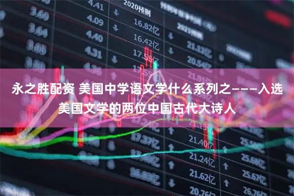 永之胜配资 美国中学语文学什么系列之———入选美国文学的两位中国古代大诗人