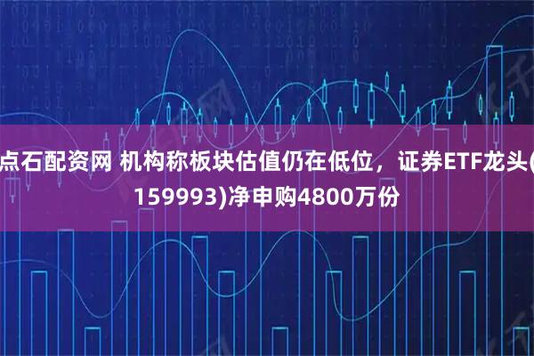 点石配资网 机构称板块估值仍在低位，证券ETF龙头(159993)净申购4800万份