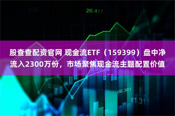 股查查配资官网 现金流ETF（159399）盘中净流入2300万份，市场聚焦现金流主题配置价值