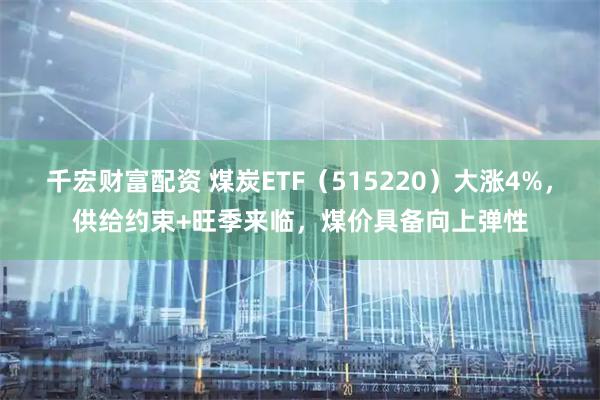千宏财富配资 煤炭ETF（515220）大涨4%，供给约束+旺季来临，煤价具备向上弹性