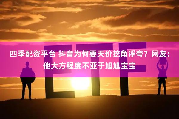 四季配资平台 抖音为何要天价挖角浮夸？网友：他大方程度不亚于旭旭宝宝