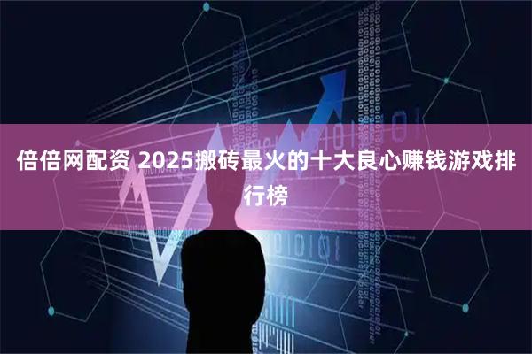 倍倍网配资 2025搬砖最火的十大良心赚钱游戏排行榜