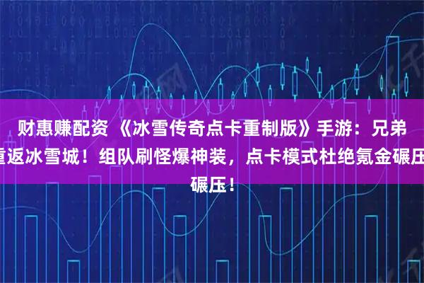 财惠赚配资 《冰雪传奇点卡重制版》手游：兄弟重返冰雪城！组队刷怪爆神装，点卡模式杜绝氪金碾压！