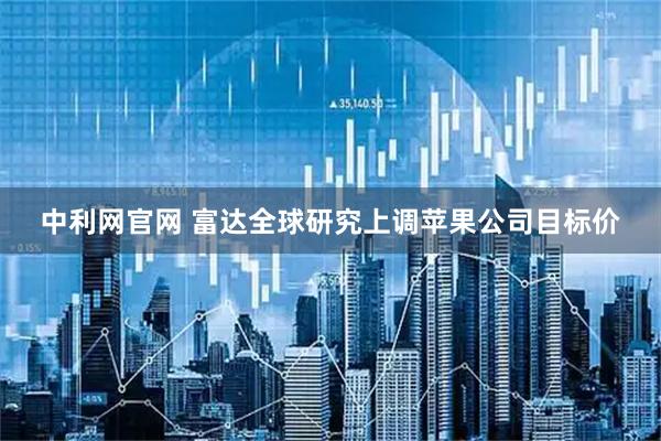中利网官网 富达全球研究上调苹果公司目标价