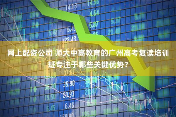 网上配资公司 师大中高教育的广州高考复读培训班专注于哪些关键优势？