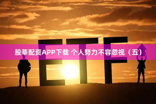 股莘配资APP下载 个人努力不容忽视（五）