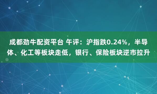 成都劲牛配资平台 午评：沪指跌0.24%，半导体、化工等板块走低，银行、保险板块逆市拉升
