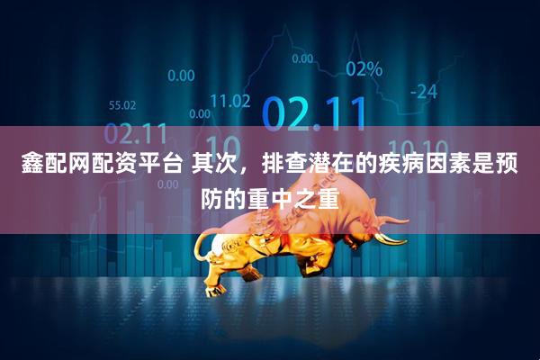 鑫配网配资平台 其次，排查潜在的疾病因素是预防的重中之重