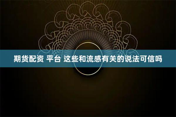 期货配资 平台 这些和流感有关的说法可信吗
