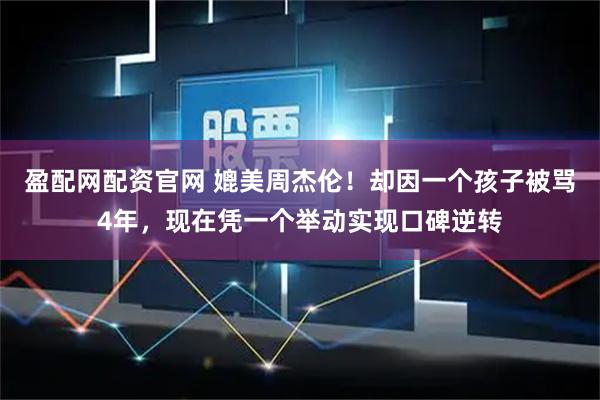 盈配网配资官网 媲美周杰伦！却因一个孩子被骂4年，现在凭一个举动实现口碑逆转