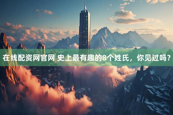 在线配资网官网 史上最有趣的8个姓氏，你见过吗？