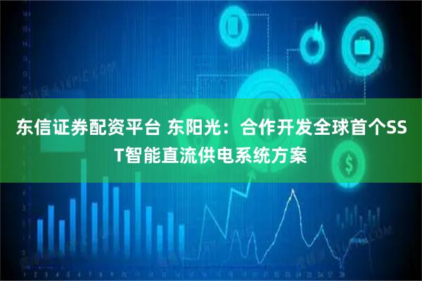 东信证券配资平台 东阳光：合作开发全球首个SST智能直流供电系统方案
