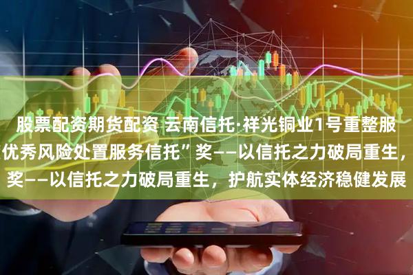 股票配资期货配资 云南信托·祥光铜业1号重整服务信托荣获“2025年度优秀风险处置服务信托”奖——以信托之力破局重生，护航实体经济稳健发展