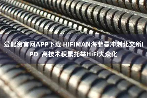 爱配资官网APP下载 HIFIMAN海菲曼冲刺北交所IPO  高技术积累托举HiFi大众化