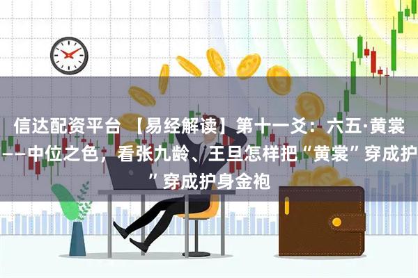 信达配资平台 【易经解读】第十一爻：六五·黄裳，元吉——中位之色，看张九龄、王旦怎样把“黄裳”穿成护身金袍