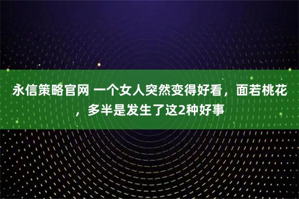 永信策略官网 一个女人突然变得好看，面若桃花，多半是发生了这2种好事