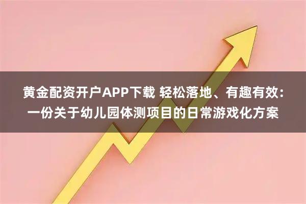 黄金配资开户APP下载 轻松落地、有趣有效：一份关于幼儿园体测项目的日常游戏化方案