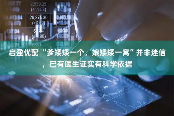 启盈优配 “爹矮矮一个，娘矮矮一窝”并非迷信，已有医生证实有科学依据
