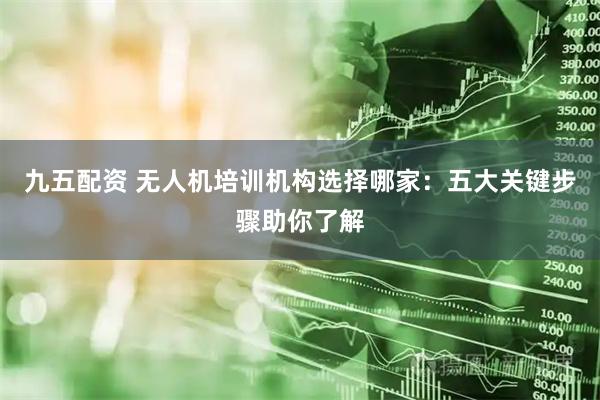 九五配资 无人机培训机构选择哪家：五大关键步骤助你了解