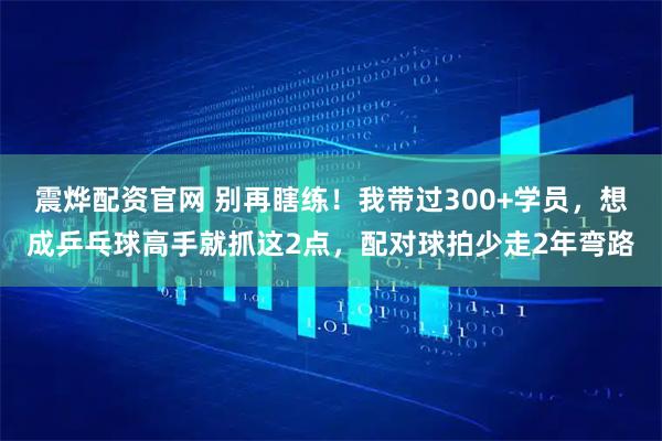 震烨配资官网 别再瞎练！我带过300+学员，想成乒乓球高手就抓这2点，配对球拍少走2年弯路