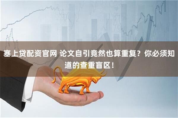 塞上贷配资官网 论文自引竟然也算重复？你必须知道的查重盲区！