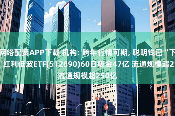 网络配资APP下载 机构: 跨年行情可期, 聪明钱已“下注”! 红利低波ETF(512890)60日吸金47亿 流通规模超250亿