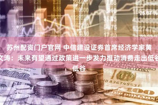 苏州配资门户官网 中信建设证券首席经济学家黄文涛：未来有望通过政策进一步发力推动消费走出低谷