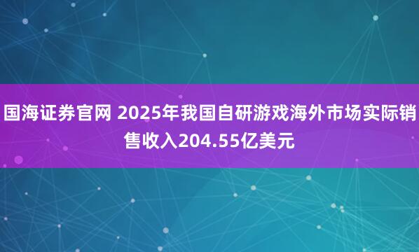 国海证券官网 2025年我国自研游戏海外市场实际销售收入204.55亿美元