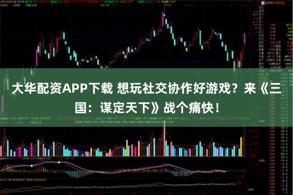 大华配资APP下载 想玩社交协作好游戏？来《三国：谋定天下》战个痛快！