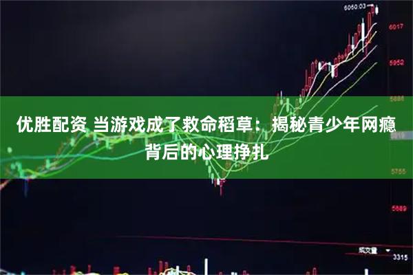 优胜配资 当游戏成了救命稻草：揭秘青少年网瘾背后的心理挣扎