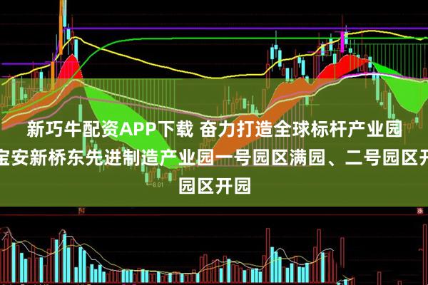 新巧牛配资APP下载 奋力打造全球标杆产业园！宝安新桥东先进制造产业园一号园区满园、二号园区开园