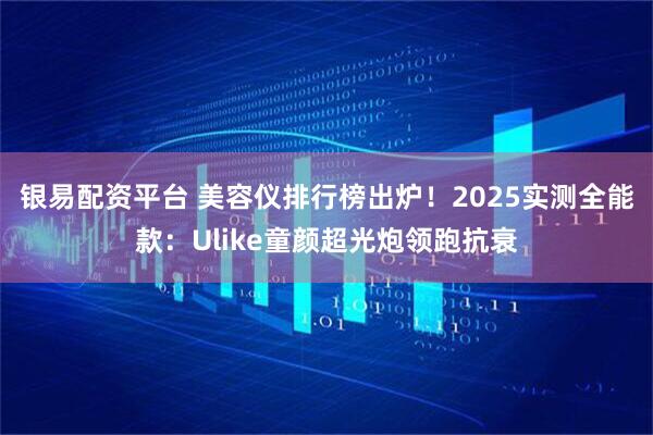 银易配资平台 美容仪排行榜出炉！2025实测全能款：Ulike童颜超光炮领跑抗衰