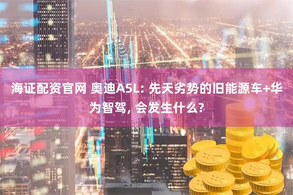 海证配资官网 奥迪A5L: 先天劣势的旧能源车+华为智驾, 会发生什么?