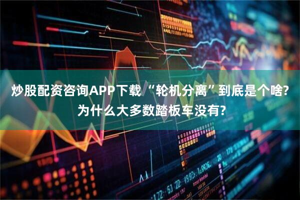 炒股配资咨询APP下载 “轮机分离”到底是个啥? 为什么大多数踏板车没有?