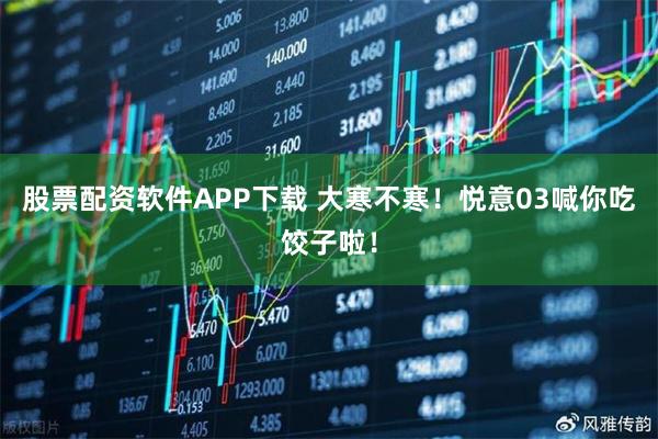 股票配资软件APP下载 大寒不寒！悦意03喊你吃饺子啦！