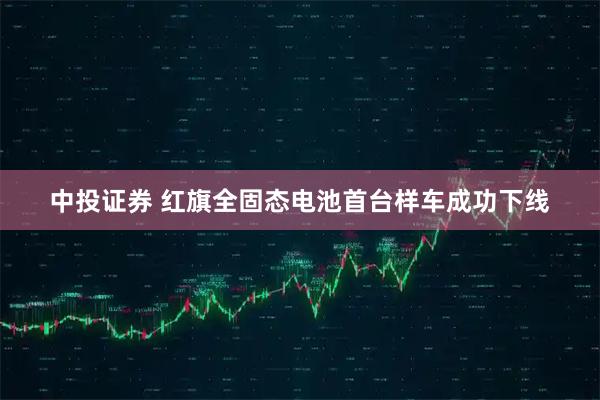 中投证券 红旗全固态电池首台样车成功下线