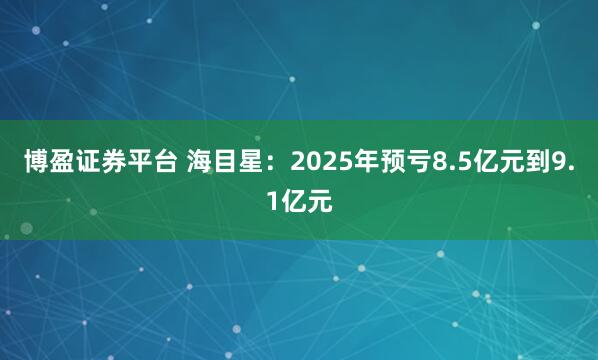 博盈证券平台 海目星：2025年预亏8.5亿元到9.1亿元