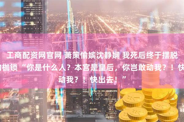 工商配资网官网 萧策愉嫔沈静娴 我死后终于摆脱了贤德的枷锁 “你是什么人？本宫是皇后，你岂敢动我？！快出去！”