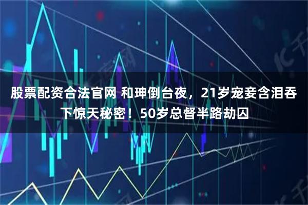 股票配资合法官网 和珅倒台夜，21岁宠妾含泪吞下惊天秘密！50岁总督半路劫囚