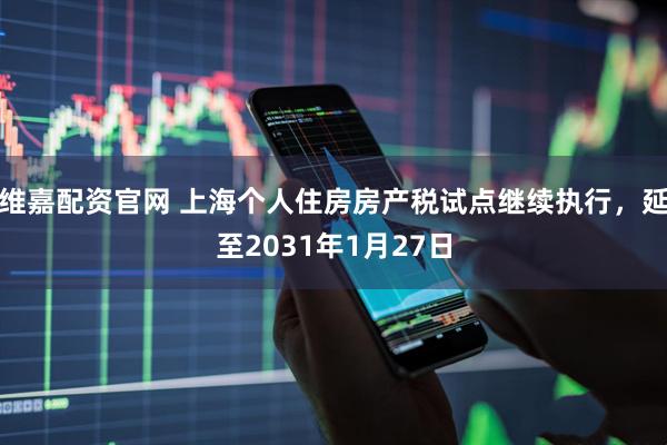 维嘉配资官网 上海个人住房房产税试点继续执行，延至2031年1月27日