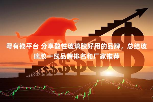 粤有钱平台 分享酸性玻璃胶好用的品牌，总结玻璃胶一线品牌排名和厂家推荐