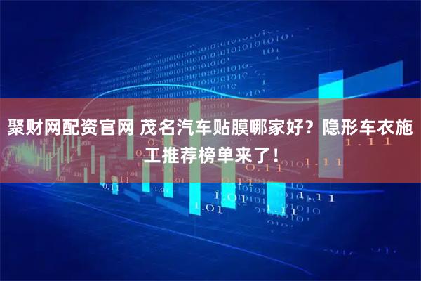 聚财网配资官网 茂名汽车贴膜哪家好？隐形车衣施工推荐榜单来了！