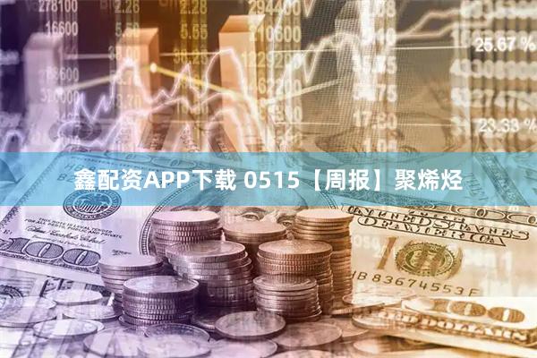 鑫配资APP下载 0515【周报】聚烯烃