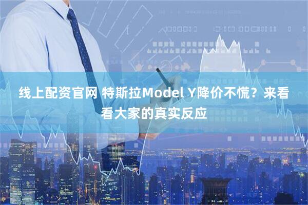 线上配资官网 特斯拉Model Y降价不慌？来看看大家的真实反应