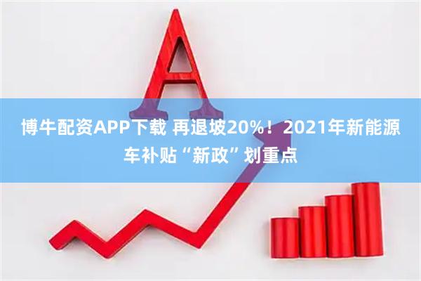 博牛配资APP下载 再退坡20%！2021年新能源车补贴“新政”划重点