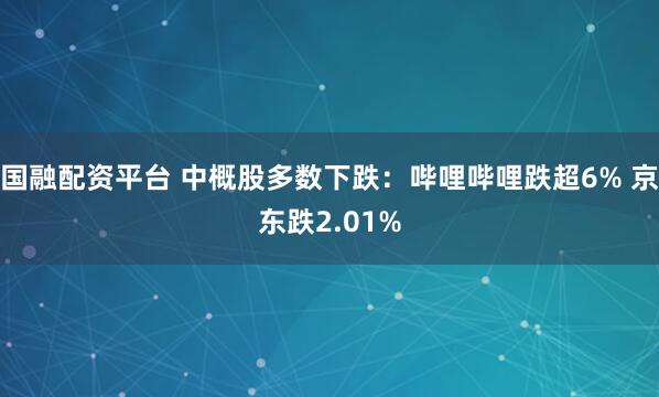 国融配资平台 中概股多数下跌：哔哩哔哩跌超6% 京东跌2.01%