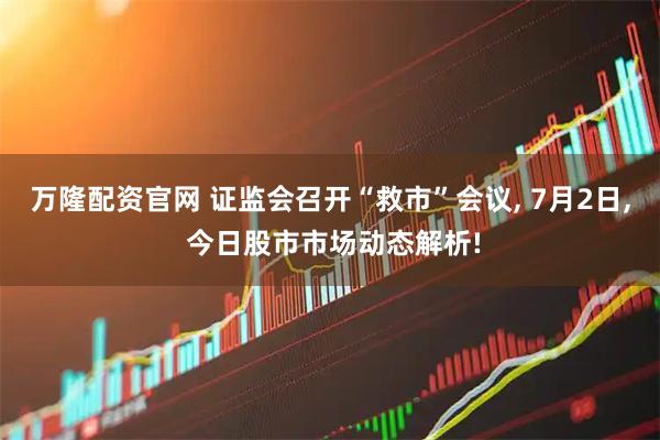 万隆配资官网 证监会召开“救市”会议, 7月2日, 今日股市市场动态解析!