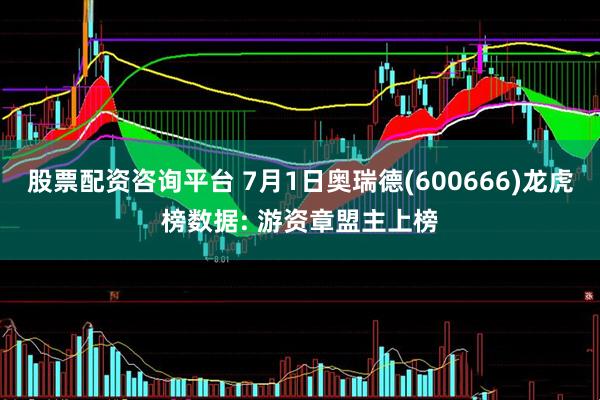 股票配资咨询平台 7月1日奥瑞德(600666)龙虎榜数据: 游资章盟主上榜